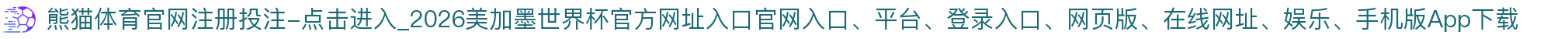熊猫体育官网注册投注-点击进入_2026美加墨世界杯官方网址入口